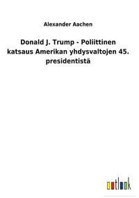 Produktbild: Donald J. Trump - Poliittinen katsaus Amerikan yhdysvaltojen 45. presidentist&auml;