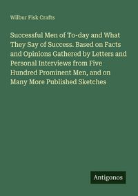 Produktbild: Successful Men of To-day and What They Say of Success. Based on Facts and Opinions Gathered by Letters and Personal Interviews from Five Hundred Prominent Men, and on Many More Published Sketches