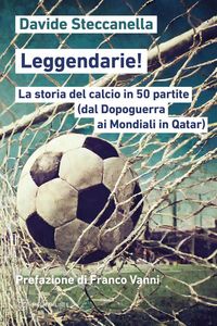 Produktbild: Leggendarie! La storia del calcio in 50 partite (dal Dopoguerra ai Mondiali in Qatar)