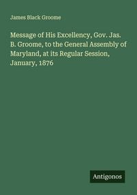 Produktbild: Message of His Excellency, Gov. Jas. B. Groome, to the General Assembly of Maryland, at its Regular Session, January, 1876