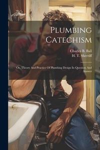Produktbild: Plumbing Catechism: Or, Theory And Practice Of Plumbing Design In Question And Answer