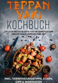 Teppan Yaki Kochbuch: Die leckersten Rezepte für ein gemütliches Grillen nach japanischer Art | inkl. Verwendungstipps, Soßen, Dips & Marinaden