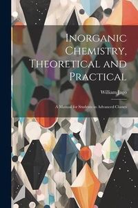 Produktbild: Inorganic Chemistry, Theoretical and Practical: A Manual for Students in Advanced Classes