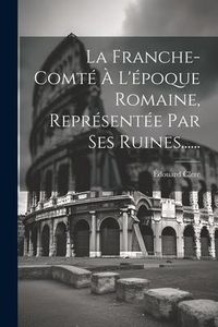 Produktbild: La Franche-comt&eacute; &Agrave; L'&eacute;poque Romaine, Repr&eacute;sent&eacute;e Par Ses Ruines......