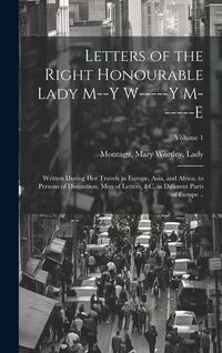 Produktbild: Letters of the Right Honourable Lady M--y W-----y M------e: Written During Her Travels in Europe, Asia, and Africa, to Persons of Distinction, Men of