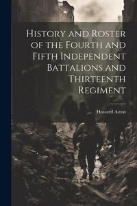 Produktbild: History and Roster of the Fourth and Fifth Independent Battalions and Thirteenth Regiment