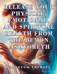 Produktbild: Release Your Physical, Emotional, and Spiritual Health from the Demon Ashtoreth