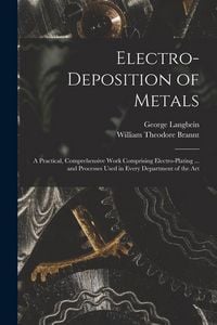 Produktbild: Electro-deposition of Metals: A Practical, Comprehensive Work Comprising Electro-plating ... and Processes Used in Every Department of the Art