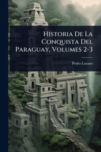 Produktbild: Historia De La Conquista Del Paraguay, Volumes 2-3