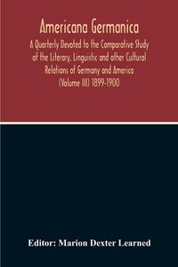Produktbild: Americana Germanica; A Quarterly Devoted To The Comparative Study Of The Literary, Linguistic And Other Cultural Relations Of Germany And America (Volume III) 1899-1900
