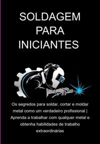 Produktbild: Soldagem Para Iniciantes Os Segredos Para Soldar, Cortar E Moldar Metal Como Um Verdadeiro Profissional | Aprenda A Trabalhar Com Qualquer Metal E Obt