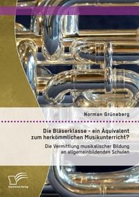 Produktbild: Die Bl&auml;serklasse - ein &Auml;quivalent zum herk&ouml;mmlichen Musikunterricht? Die Vermittlung musikalischer Bildung an allgemeinbildenden Schulen