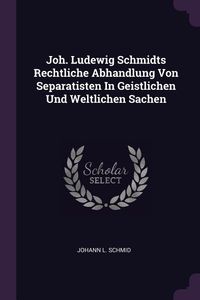 Produktbild: Joh. Ludewig Schmidts Rechtliche Abhandlung Von Separatisten In Geistlichen Und Weltlichen Sachen