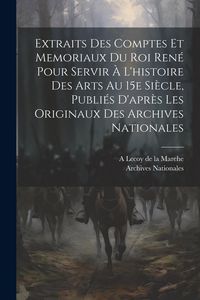 Produktbild: Extraits des comptes et memoriaux du roi Ren&eacute; pour servir &agrave; l'histoire des arts au 15e si&egrave;cle, publi&eacute;s d'apr&egrave;s les originaux des Archives nationales