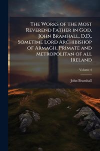 Produktbild: The Works of the Most Reverend Father in God, John Bramhall, D.D., Sometime Lord Archibishop of Armagh, Primate and Metropolitan of all Ireland