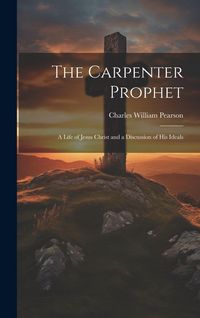 Produktbild: The Carpenter Prophet; a Life of Jesus Christ and a Discussion of his Ideals
