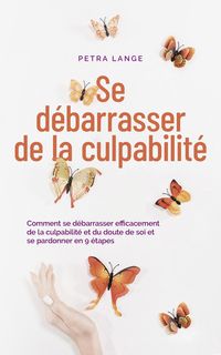 Produktbild: Se d&eacute;barrasser de la culpabilit&eacute; Comment se d&eacute;barrasser efficacement de la culpabilit&eacute; et du doute de soi et se pardonner en 9 &eacute;tapes