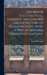 Produktbild: The Minor Ecclesiastical, Domestic and Garden Archictecture of Southern Spain. With a Pref. by Bertram Grosvenor Goodhue