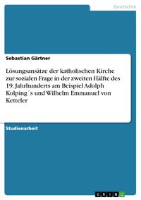 Produktbild: L&ouml;sungsans&auml;tze der katholischen Kirche zur sozialen Frage in der zweiten H&auml;lfte des 19. Jahrhunderts am Beispiel Adolph Kolping&acute;s und Wilhelm Emmanuel