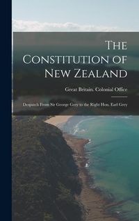Produktbild: The Constitution of New Zealand: Despatch From Sir George Grey to the Right Hon. Earl Grey