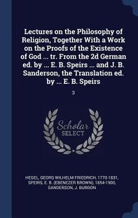 Produktbild: Lectures on the Philosophy of Religion, Together With a Work on the Proofs of the Existence of God ... tr. From the 2d German ed. by ... E. B. Speirs ... and J. B. Sanderson, the Translation ed. by ... E. B. Speirs
