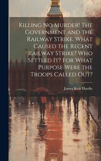 Produktbild: Killing no Murder! The Government and the Railway Strike. What Caused the Recent Railway Strike? Who Settled it? For What Purpose Were the Troops Called out?