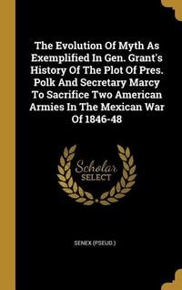 Produktbild: The Evolution Of Myth As Exemplified In Gen. Grant's History Of The Plot Of Pres. Polk And Secretary Marcy To Sacrifice Two American Armies In The Mex