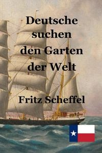 Produktbild: Deutsche suchen den Garten der Welt: Das Schicksal deutscher Auswanderer in Texas vor 100 Jahren Nach Berichten erz&auml;hlt von Fritz Scheffel
