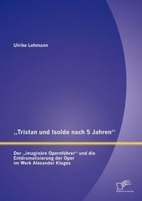Produktbild: "Tristan und Isolde nach 5 Jahren": Der "imagin&auml;re Opernf&uuml;hrer" und die Entdramatisierung der Oper im Werk Alexander Kluges