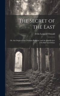 Produktbild: The Secret of the East: Or, the Origin of the Christian Religion, and the Significance of Its Rise and Deline