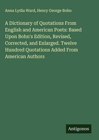 Produktbild: A Dictionary of Quotations From English and American Poets: Based Upon Bohn's Edition, Revised, Corrected, and Enlarged. Twelve Hundred Quotations Add