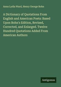Produktbild: A Dictionary of Quotations From English and American Poets: Based Upon Bohn's Edition, Revised, Corrected, and Enlarged. Twelve Hundred Quotations Added From American Authors