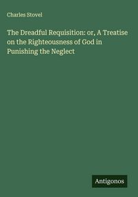 Produktbild: The Dreadful Requisition: or, A Treatise on the Righteousness of God in Punishing the Neglect