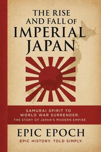 Produktbild: The Rise and Fall of Imperial Japan: Samurai Spirit to World War Surrender. The Story of Japan's Modern Empire (The Rise and Fall Series, #17)