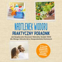 Produktbild: Nadtlenek Wodoru - Praktyczny Poradnik: Jak Bezpiecznie Stosować Naturalny Środek H2O2 dla Silnego Zdrowia lub w Gospodarstwie Domowym, w Tym Łatwy do Wdrożenia Program Urody i 10 Najlepszych Wskaz&oacute;wek Zastosowania