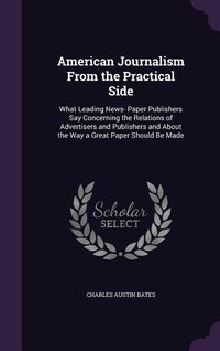 Produktbild: American Journalism From the Practical Side: What Leading News- Paper Publishers Say Concerning the Relations of Advertisers and Publishers and About