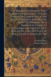 Produktbild: The Absurd Hypothesis, That Eusebius Of C&aelig;sarea ... Was An Editor Or Corrupter Of The Holy Scriptures, Exposed, [in Reply To Remarks On A Passage In E