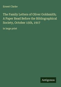 Produktbild: The Family Letters of Oliver Goldsmith; A Paper Read Before the Bibliographical Society, October 15th, 1917