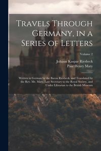 Produktbild: Travels Through Germany, in a Series of Letters; Written in German by the Baron Riesbeck, and Translated by the Rev. Mr. Maty, Late Secretary to the R