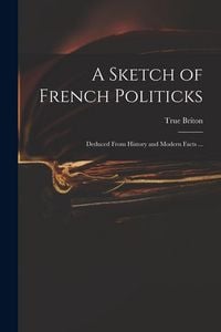 Produktbild: A Sketch of French Politicks: Deduced From History and Modern Facts ...