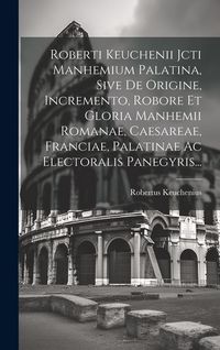 Produktbild: Roberti Keuchenii Jcti Manhemium Palatina, Sive De Origine, Incremento, Robore Et Gloria Manhemii Romanae, Caesareae, Franciae, Palatinae Ac Electoral