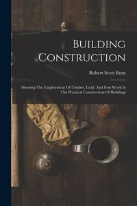Produktbild: Building Construction: Showing The Employment Of Timber, Lead, And Iron Work In The Practical Construction Of Buildings