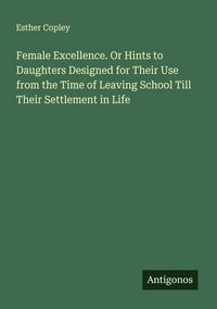 Produktbild: Female Excellence. Or Hints to Daughters Designed for Their Use from the Time of Leaving School Till Their Settlement in Life