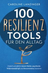 Produktbild: 100 Resilienz Tools f&uuml;r den Alltag | Einfach und effektiv innere St&auml;rke, psychische Widerstandskraft und Stressresistenz trainieren