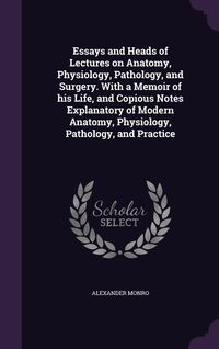 Produktbild: Essays and Heads of Lectures on Anatomy, Physiology, Pathology, and Surgery. With a Memoir of his Life, and Copious Notes Explanatory of Modern Anatom