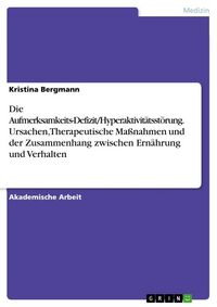 Produktbild: Die Aufmerksamkeits-Defizit/Hyperaktivit&auml;tsst&ouml;rung. Ursachen, Therapeutische Ma&szlig;nahmen und der Zusammenhang zwischen Ern&auml;hrung und Verhalten
