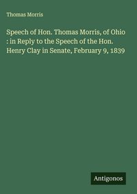Produktbild: Speech of Hon. Thomas Morris, of Ohio : in Reply to the Speech of the Hon. Henry Clay in Senate, February 9, 1839