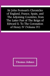 Produktbild: Sir John Froissart'S Chronicles Of England, France, Spain, And The Adjoining Countries, From The Latter Part Of The Reign Of Edward Ii. To The Coronation Of Henry Iv (Volume Iv)