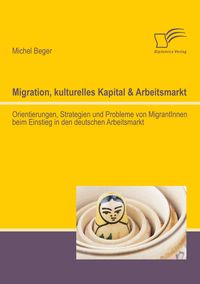 Produktbild: Migration, kulturelles Kapital & Arbeitsmarkt: Orientierungen, Strategien und Probleme von MigrantInnen beim Einstieg in den deutschen Arbeitsmarkt