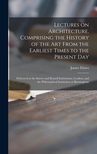 Produktbild: Lectures on Architecture, Comprising the History of the Art From the Earliest Times to the Present Day: Delivered at the Surrey and Russell Institutio